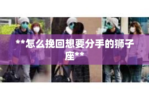 **怎么挽回想要分手的狮子座**