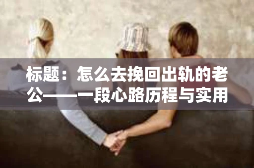 标题：怎么去挽回出轨的老公——一段心路历程与实用建议
