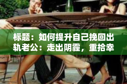 标题：如何提升自己挽回出轨老公：走出阴霾，重拾幸福