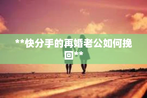 **快分手的再婚老公如何挽回**