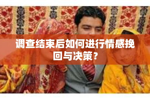 调查结束后如何进行情感挽回与决策？