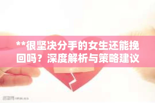 **很坚决分手的女生还能挽回吗?深度解析与策略建议** **很坚决分手的女生还能挽回吗?深度解析与策略建议**