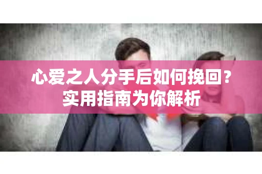 心爱之人分手后如何挽回？实用指南为你解析