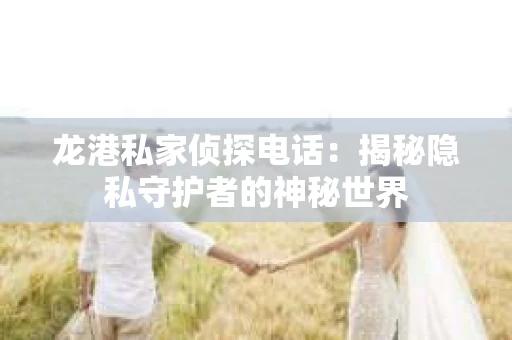 龙港私家侦探电话：揭秘隐私守护者的神秘世界