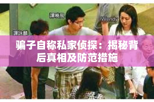 骗子自称私家侦探:揭秘背后真相及防范措施 骗子自称私家侦探:揭秘背后真相及防范措施