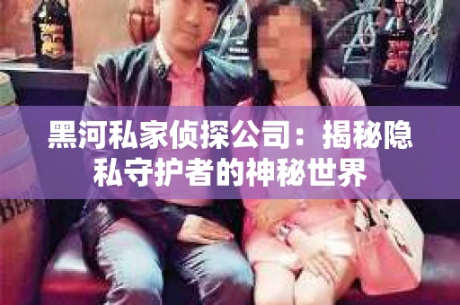 黑河私家侦探公司：揭秘隐私守护者的神秘世界