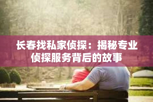 长春找私家侦探：揭秘专业侦探服务背后的故事
