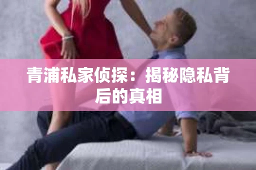 青浦私家侦探:揭秘隐私背后的真相 青浦私家侦探:揭秘隐私背后的真相