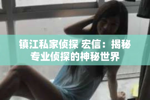 镇江私家侦探 宏信：揭秘专业侦探的神秘世界