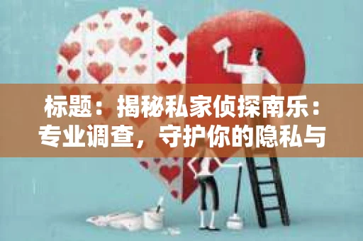 标题：揭秘私家侦探南乐：专业调查，守护你的隐私与权益
