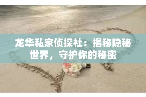 龙华私家侦探社：揭秘隐秘世界，守护你的秘密