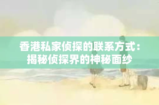 香港私家侦探的联系方式：揭秘侦探界的神秘面纱