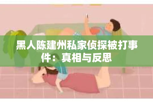 黑人陈建州私家侦探被打事件：真相与反思