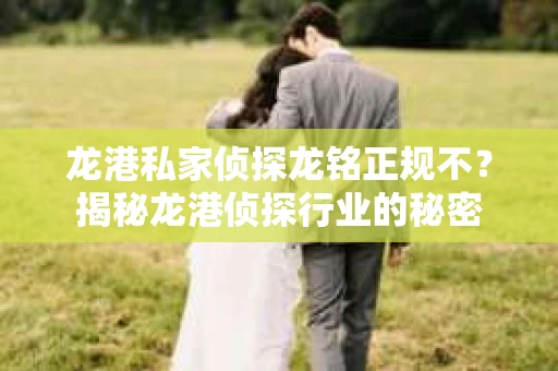龙港私家侦探龙铭正规不？揭秘龙港侦探行业的秘密