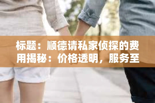 标题：顺德请私家侦探的费用揭秘：价格透明，服务至上