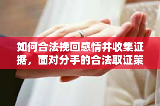 如何合法挽回感情并收集证据，面对分手的合法取证策略