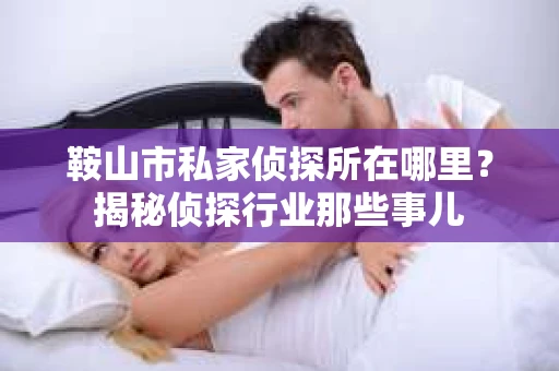 鞍山市私家侦探所在哪里?揭秘侦探行业那些事儿 鞍山市私家侦探所在哪里?揭秘侦探行业那些事儿