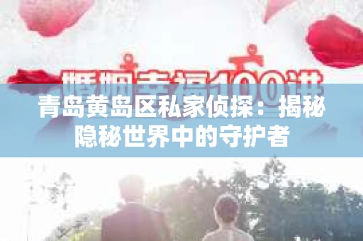 青岛黄岛区私家侦探：揭秘隐秘世界中的守护者