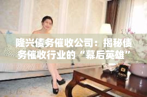 隆兴债务催收公司：揭秘债务催收行业的“幕后英雄”