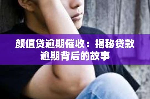 颜值贷逾期催收：揭秘贷款逾期背后的故事