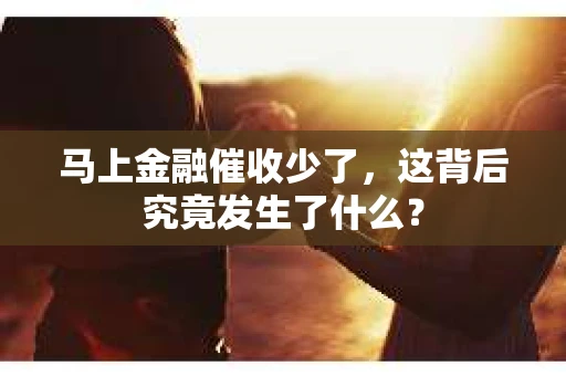 马上金融催收少了，这背后究竟发生了什么？