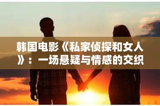 韩国电影《私家侦探和女人》:一场悬疑与情感的交织之旅 韩国电影《私家侦探和女人》:一场悬疑与情感的交织之旅
