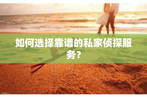 如何选择靠谱的私家侦探服务？