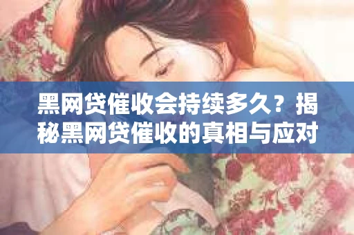 黑网贷催收会持续多久？揭秘黑网贷催收的真相与应对策略