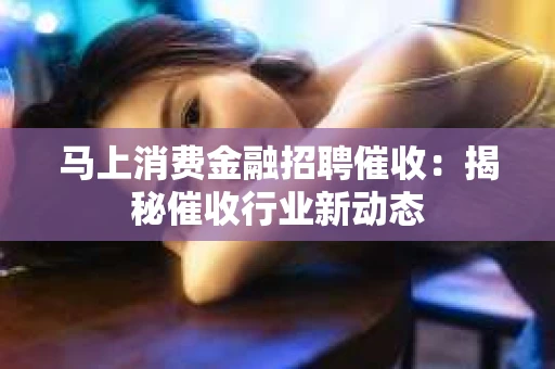 马上消费金融招聘催收：揭秘催收行业新动态