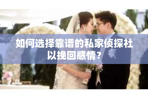如何选择靠谱的私家侦探社以挽回感情？