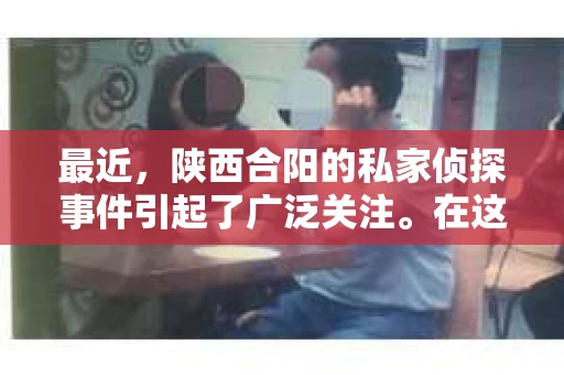 最近，陕西合阳的私家侦探事件引起了广泛关注。在这个信息爆炸的时代，隐私保护显得尤为重要。今天，我们就来聊聊这个事件，看看它背后的一些故事。
