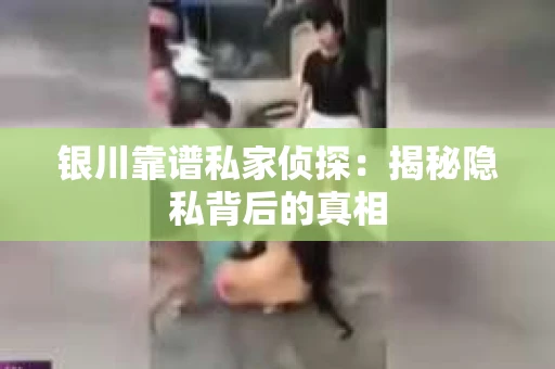 银川靠谱私家侦探：揭秘隐私背后的真相