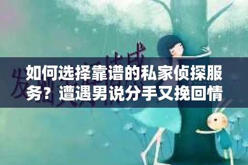 如何选择靠谱的私家侦探服务?遭遇男说分手又挽回情况怎么办? 如何选择靠谱的私家侦探服务?遭遇男说分手又挽回情况怎么办?
