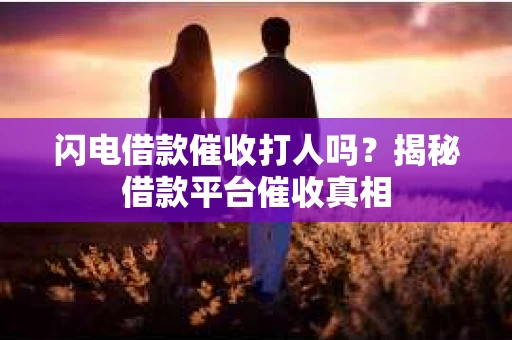 闪电借款催收打人吗？揭秘借款平台催收真相