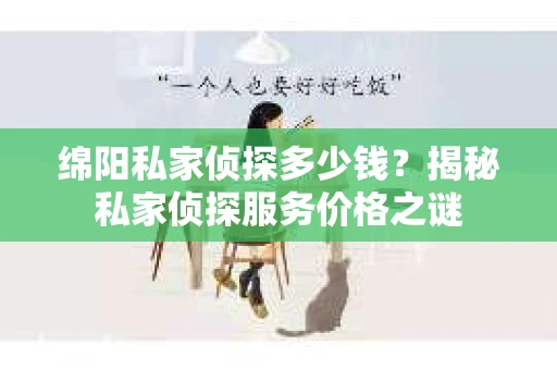 绵阳私家侦探多少钱？揭秘私家侦探服务价格之谜