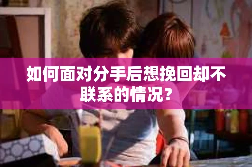 如何面对分手后想挽回却不联系的情况？