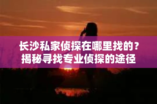 长沙私家侦探在哪里找的？揭秘寻找专业侦探的途径
