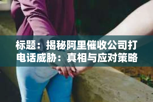 标题：揭秘阿里催收公司打电话威胁：真相与应对策略