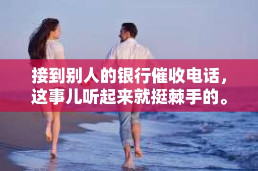 接到别人的银行催收电话，这事儿听起来就挺棘手的。我最近就遇到了这样的事情，所以想和大家聊聊这个话题。首先，你得明白，银行催收电话并不是什么新鲜事儿，但面对这样的电话，我们该如何应对呢？下面，我就从自己的经历出发，和大家分享一下我的看法。