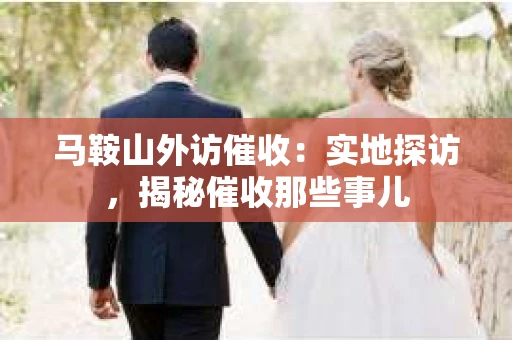 马鞍山外访催收：实地探访，揭秘催收那些事儿