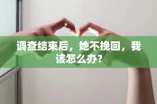调查结束后，她不挽回，我该怎么办？