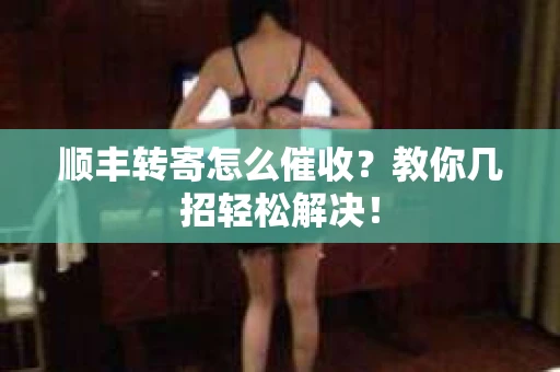 顺丰转寄怎么催收？教你几招轻松解决！