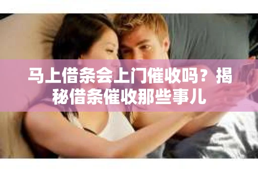 马上借条会上门催收吗？揭秘借条催收那些事儿