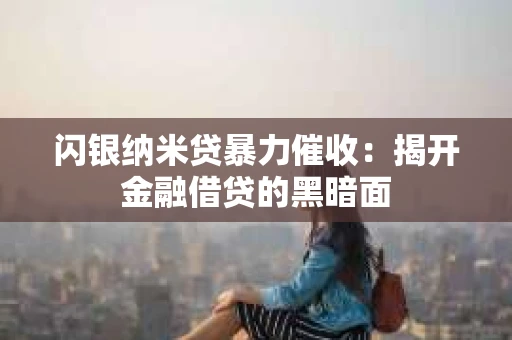 闪银纳米贷暴力催收：揭开金融借贷的黑暗面