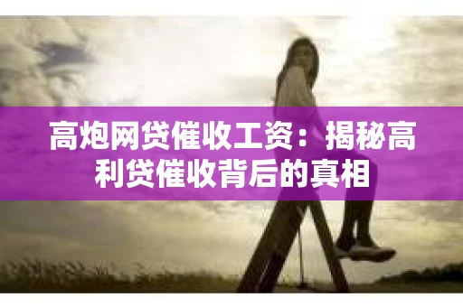 高炮网贷催收工资：揭秘高利贷催收背后的真相