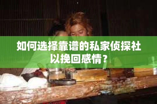 如何选择靠谱的私家侦探社以挽回感情？