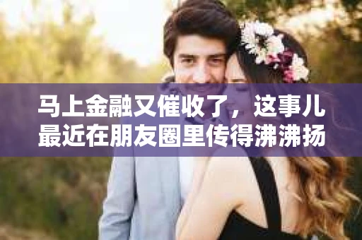马上金融又催收了，这事儿最近在朋友圈里传得沸沸扬扬。说实话，我也有点好奇，这马上金融到底是怎么回事？催收又是怎么一回事？今天，我就来跟大家聊聊这个话题。