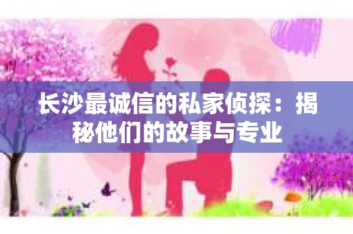 长沙最诚信的私家侦探：揭秘他们的故事与专业