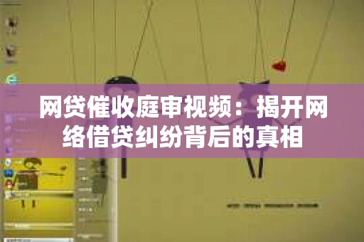 网贷催收庭审视频：揭开网络借贷纠纷背后的真相