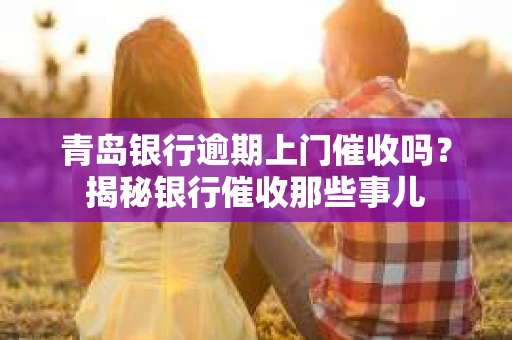 青岛银行逾期上门催收吗？揭秘银行催收那些事儿